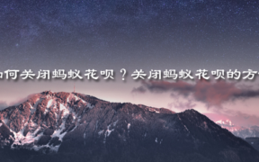 如何关闭蚂蚁花呗？关闭蚂蚁花呗的方法