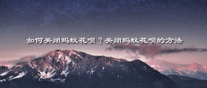 如何关闭蚂蚁花呗？关闭蚂蚁花呗的方法