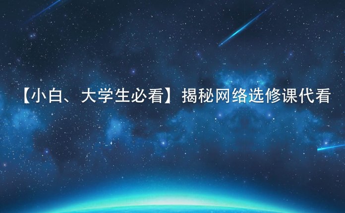 【小白、大学生必看】揭秘网络选修课代看