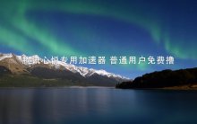 腾讯心悦专用加速器 普通用户免费撸
