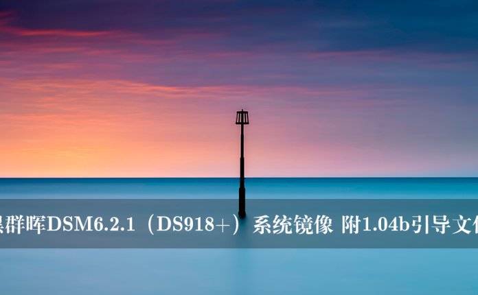 黑群晖DSM6.2.1（DS918+）系统镜像 附1.04b引导文件